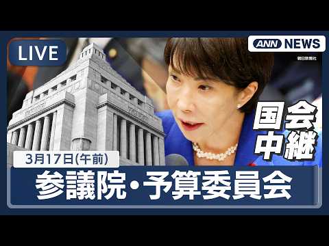 【国会中継ライブ】参議院・予算委員会（午前）｜イラン情勢など　高市総理出席【LIVE】(2026年3月17日) ANN…